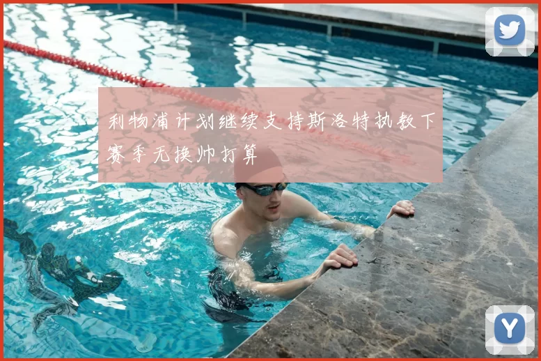 利物浦计划继续支持斯洛特执教下赛季无换帅打算