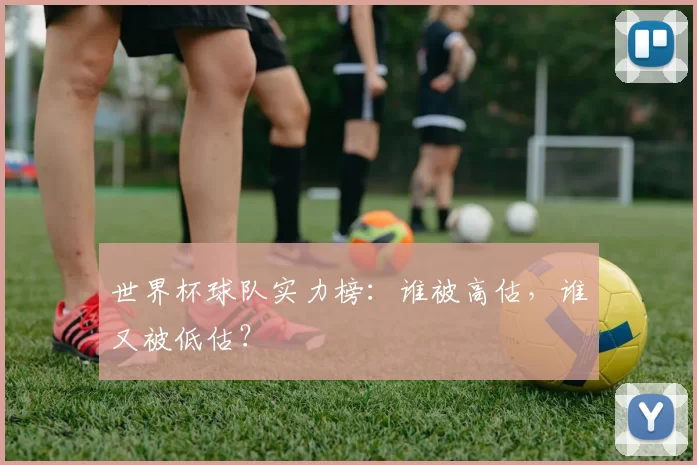 世界杯球队实力榜:谁被高估,谁又被低估?