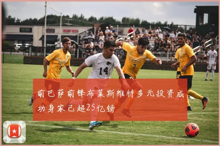 前巴萨前锋布莱斯维特多元投资成功身家已超25亿镑
