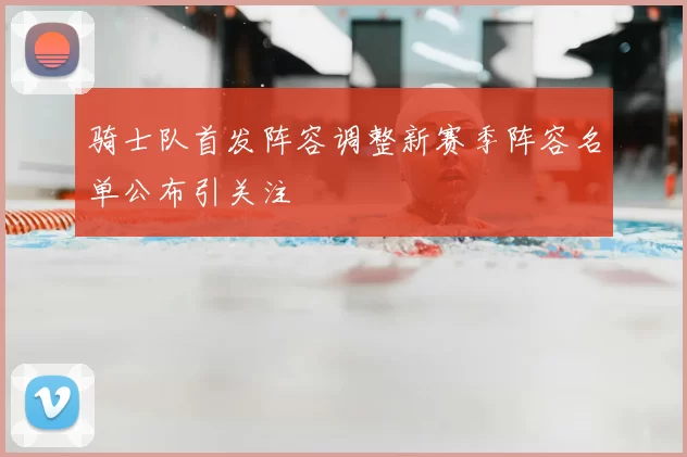 骑士队首发阵容调整新赛季阵容名单公布引关注