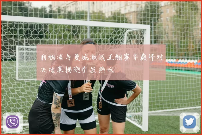 利物浦与曼城激战正酣赛季巅峰对决结果揭晓引发热议