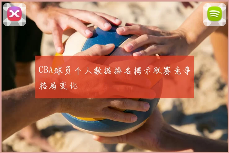 CBA球员个人数据排名揭示联赛竞争格局变化
