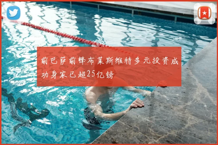 前巴萨前锋布莱斯维特多元投资成功身家已超25亿镑