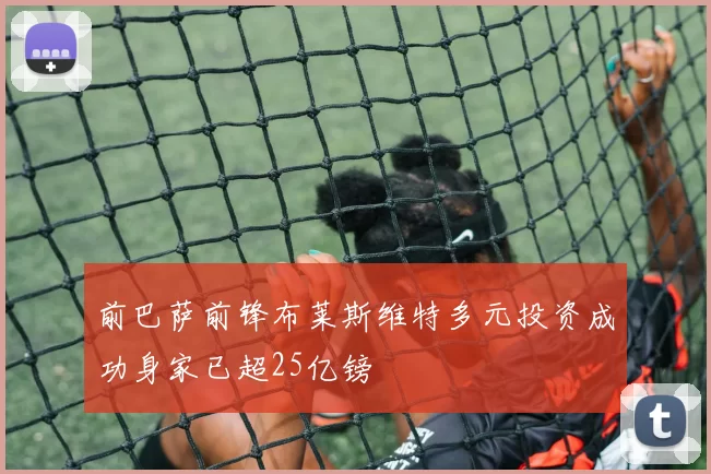前巴萨前锋布莱斯维特多元投资成功身家已超25亿镑