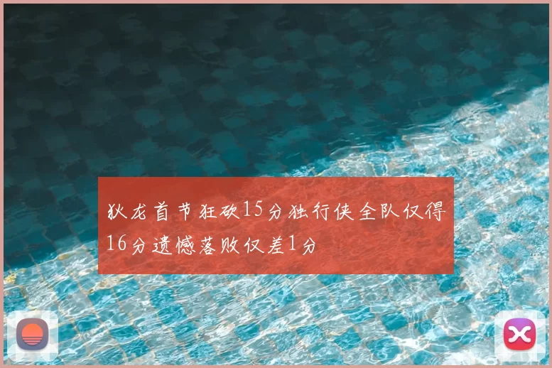 狄龙首节狂砍15分独行侠全队仅得16分遗憾落败仅差1分