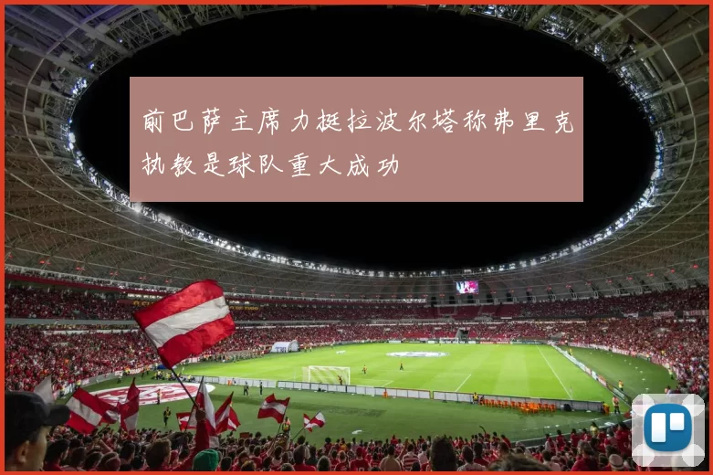前巴萨主席力挺拉波尔塔称弗里克执教是球队重大成功