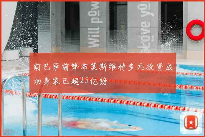 前巴萨前锋布莱斯维特多元投资成功身家已超25亿镑