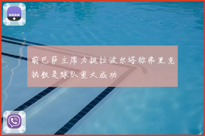 前巴萨主席力挺拉波尔塔称弗里克执教是球队重大成功