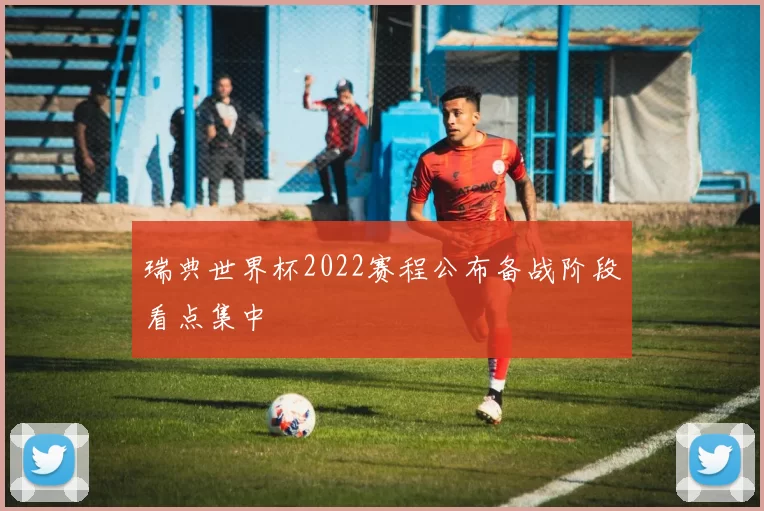 瑞典世界杯2022赛程公布备战阶段看点集中