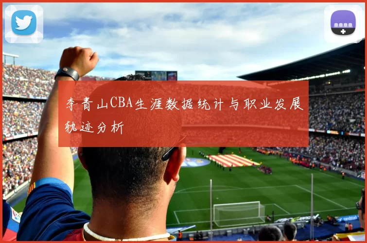 李青山CBA生涯数据统计与职业发展轨迹分析