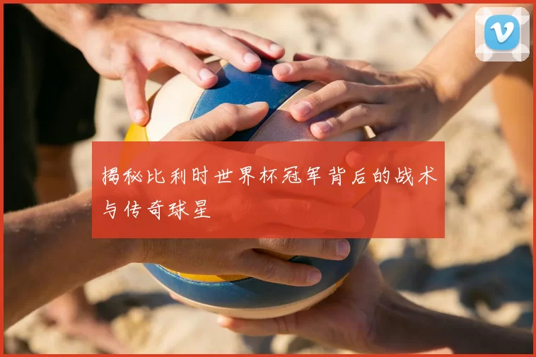 揭秘比利时世界杯冠军背后的战术与传奇球星