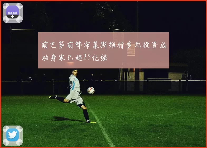 前巴萨前锋布莱斯维特多元投资成功身家已超25亿镑