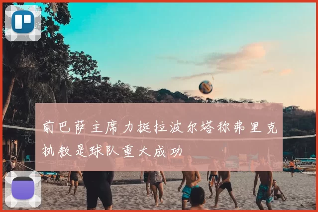 前巴萨主席力挺拉波尔塔称弗里克执教是球队重大成功