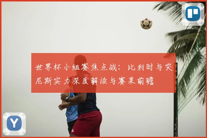 世界杯小组赛焦点战：比利时与突尼斯实力深度解读与赛果前瞻
