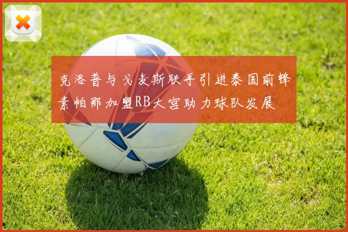 克洛普与戈麦斯联手引进泰国前锋素帕那加盟RB大宫助力球队发展