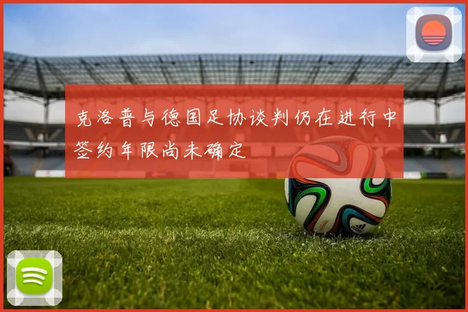 克洛普与德国足协谈判仍在进行中签约年限尚未确定