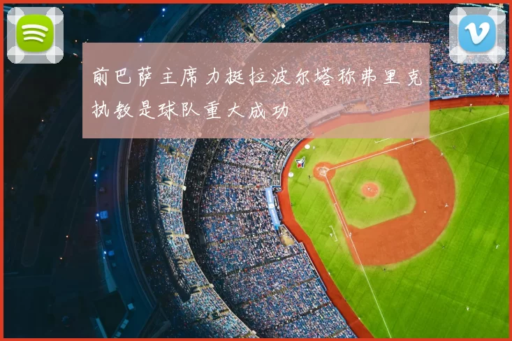 前巴萨主席力挺拉波尔塔称弗里克执教是球队重大成功
