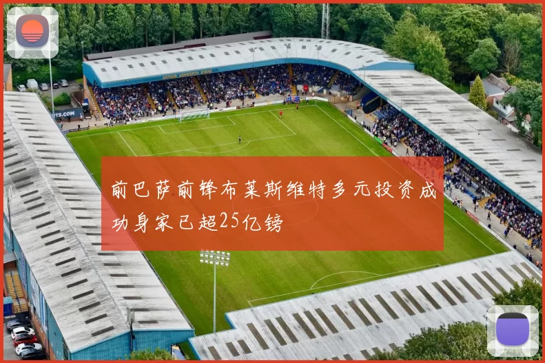 前巴萨前锋布莱斯维特多元投资成功身家已超25亿镑