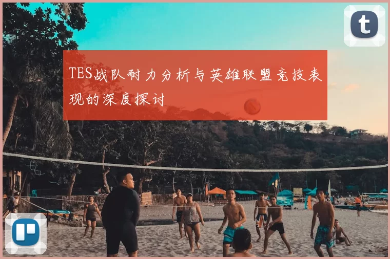 TES战队耐力分析与英雄联盟竞技表现的深度探讨