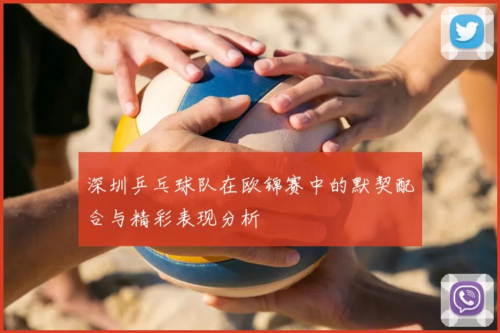 深圳乒乓球队在欧锦赛中的默契配合与精彩表现分析