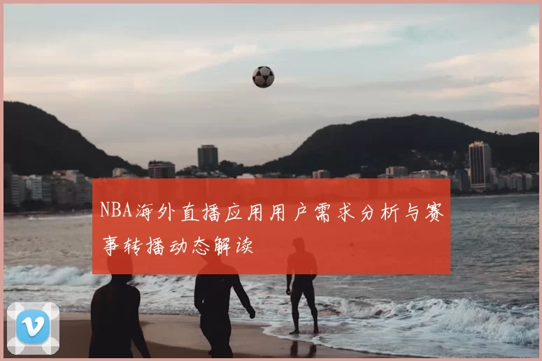 NBA海外直播应用用户需求分析与赛事转播动态解读