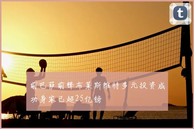 前巴萨前锋布莱斯维特多元投资成功身家已超25亿镑