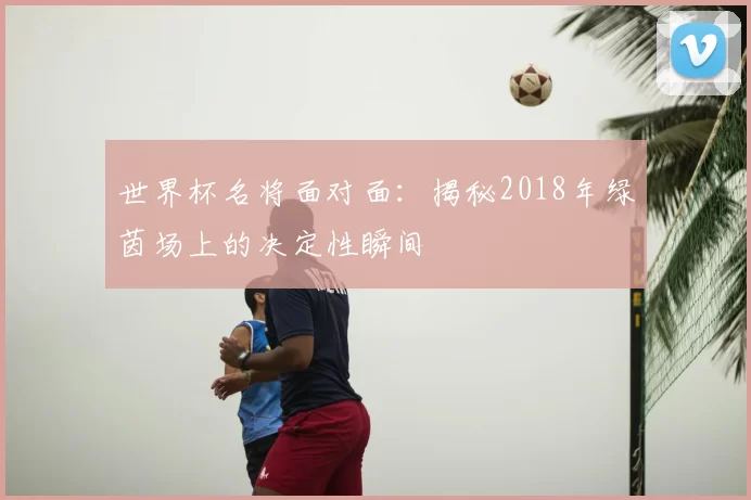 世界杯名将面对面:揭秘2018年绿茵场上的决定性瞬间