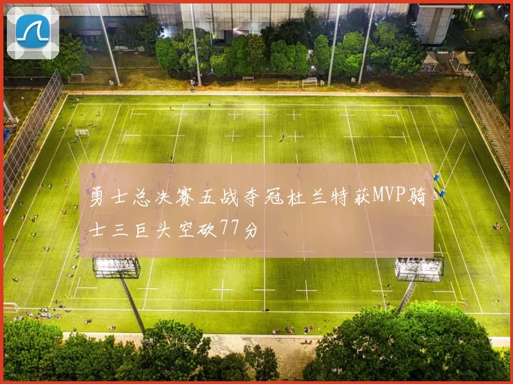 勇士总决赛五战夺冠杜兰特获MVP骑士三巨头空砍77分