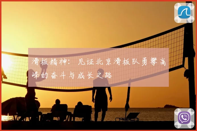 滑板精神:见证北京滑板队勇攀高峰的奋斗与成长之路
