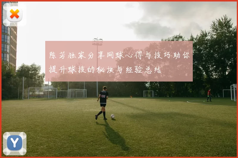 陈芳独家分享网球心得与技巧助你提升球技的秘诀与经验总结