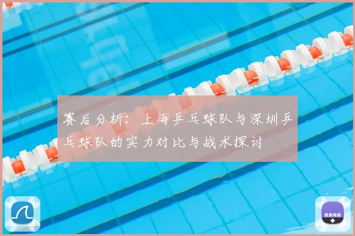 赛后分析:上海乒乓球队与深圳乒乓球队的实力对比与战术探讨