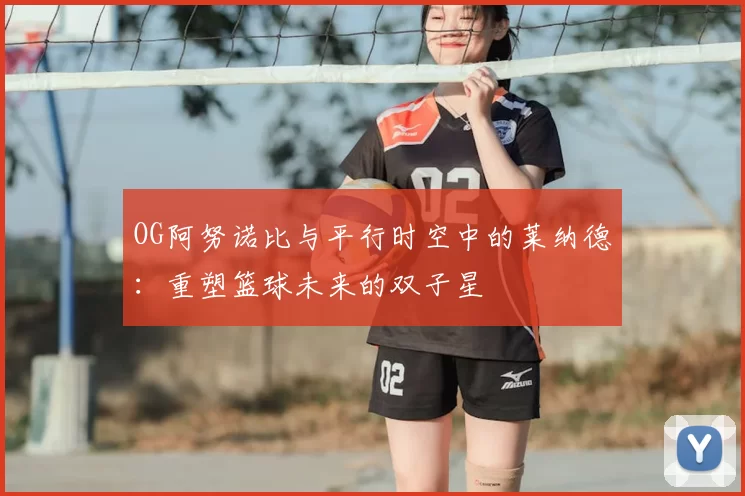 OG阿努诺比与平行时空中的莱纳德:重塑篮球未来的双子星