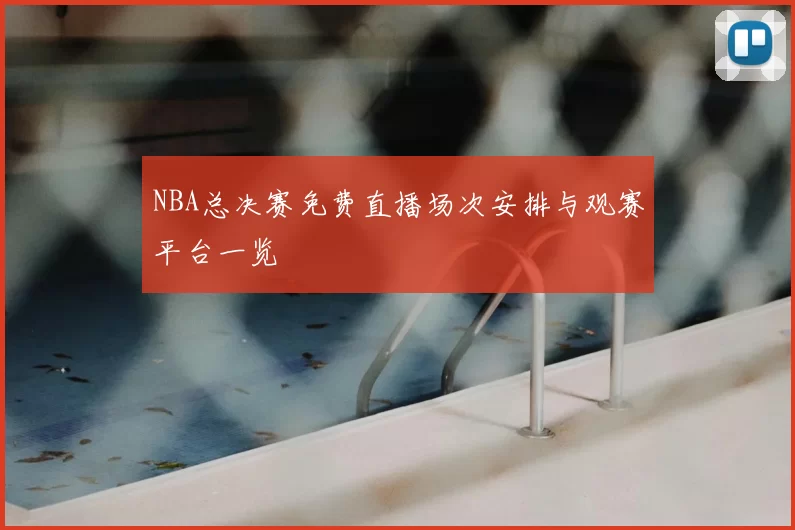 NBA总决赛免费直播场次安排与观赛平台一览