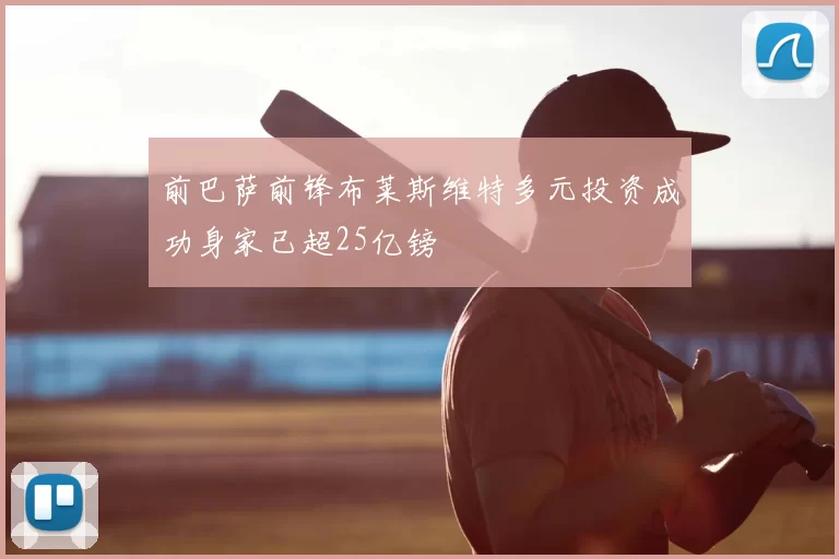 前巴萨前锋布莱斯维特多元投资成功身家已超25亿镑