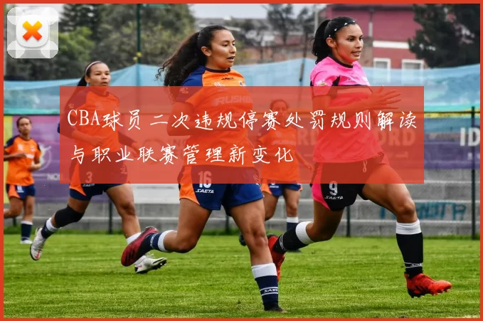 CBA球员二次违规停赛处罚规则解读与职业联赛管理新变化