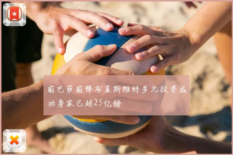 前巴萨前锋布莱斯维特多元投资成功身家已超25亿镑
