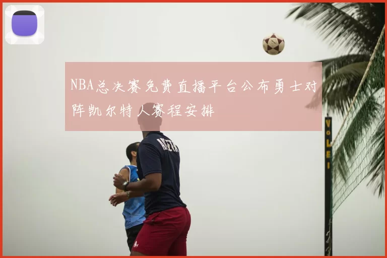 NBA总决赛免费直播平台公布勇士对阵凯尔特人赛程安排