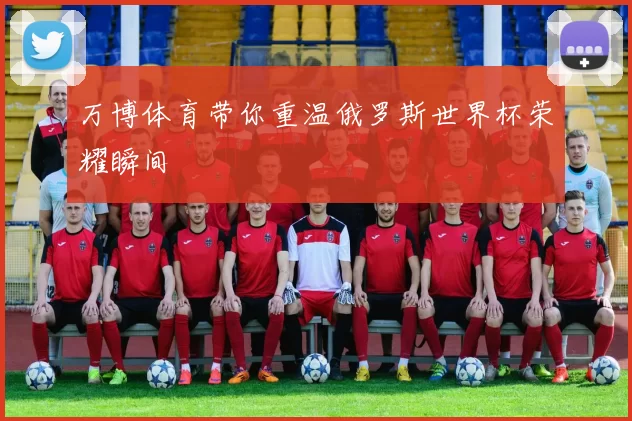 万博体育带你重温俄罗斯世界杯荣耀瞬间