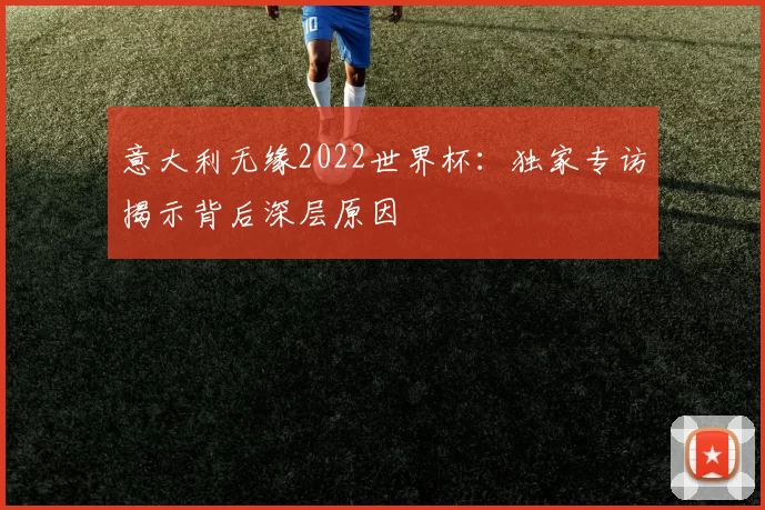 意大利无缘2022世界杯:独家专访揭示背后深层原因