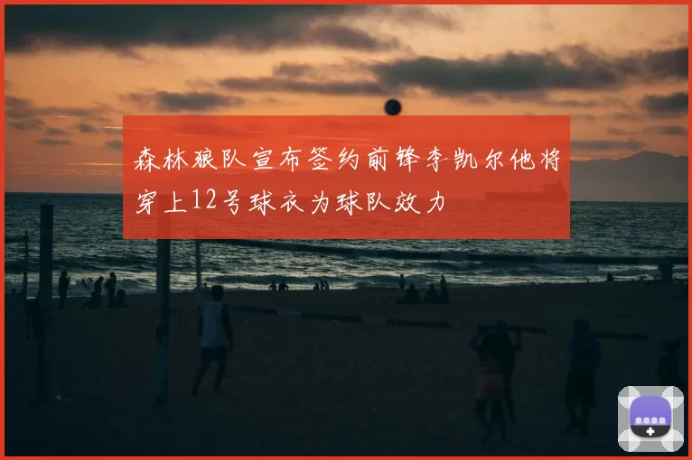 森林狼队宣布签约前锋李凯尔他将穿上12号球衣为球队效力