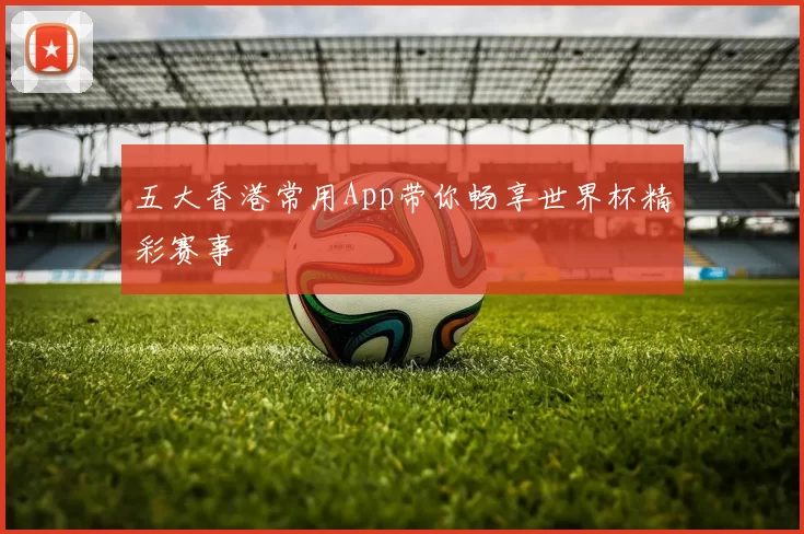 五大香港常用App带你畅享世界杯精彩赛事