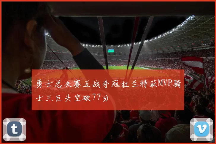 勇士总决赛五战夺冠杜兰特获MVP骑士三巨头空砍77分