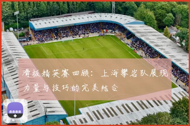滑板精英赛回顾：上海攀岩队展现力量与技巧的完美结合