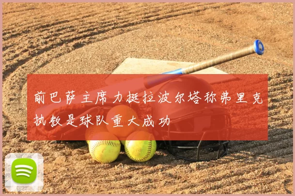 前巴萨主席力挺拉波尔塔称弗里克执教是球队重大成功