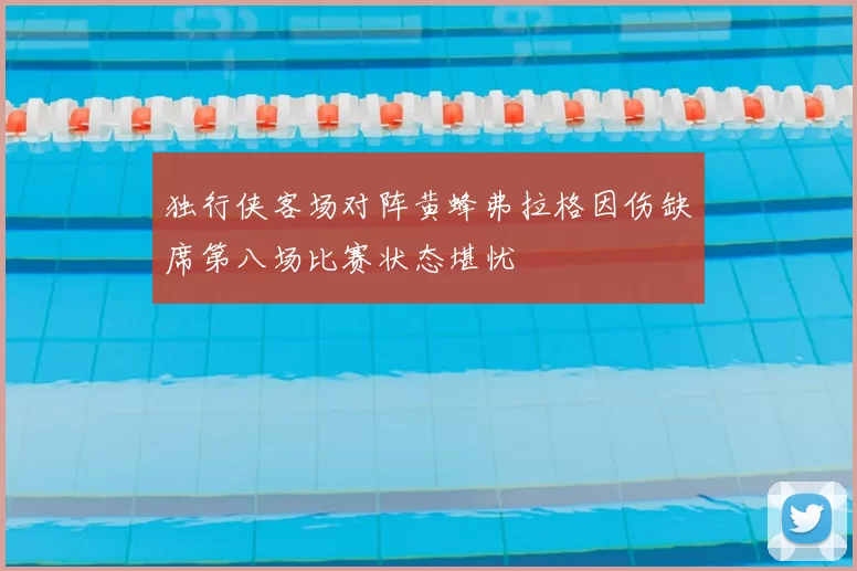 独行侠客场对阵黄蜂弗拉格因伤缺席第八场比赛状态堪忧