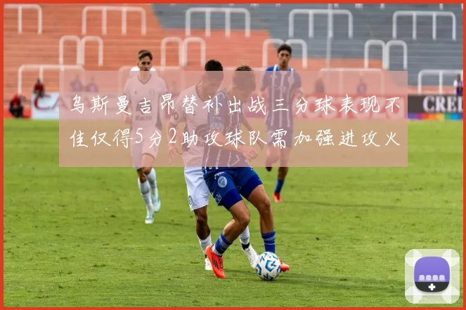 乌斯曼吉昂替补出战三分球表现不佳仅得5分2助攻球队需加强进攻火力