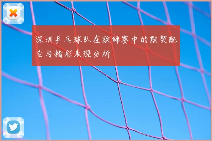 深圳乒乓球队在欧锦赛中的默契配合与精彩表现分析