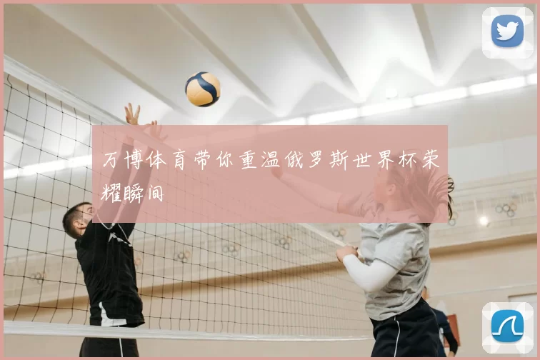 万博体育带你重温俄罗斯世界杯荣耀瞬间