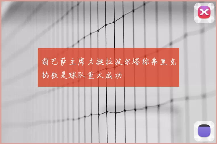 前巴萨主席力挺拉波尔塔称弗里克执教是球队重大成功