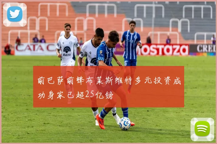 前巴萨前锋布莱斯维特多元投资成功身家已超25亿镑